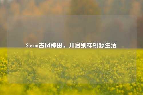 Steam古风种田,开启别样桃源生活