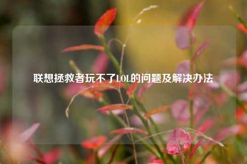 联想拯救者玩不了LOL的问题及解决办法