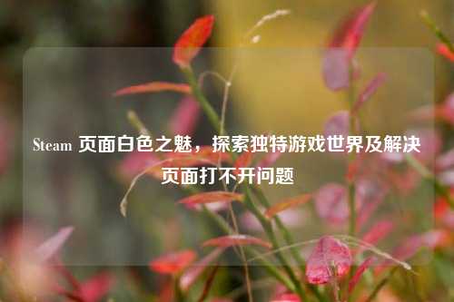 Steam 页面白色之魅,探索独特游戏世界及解决页面打不开问题