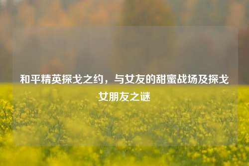 和平精英探戈之约,与女友的甜蜜战场及探戈女朋友之谜