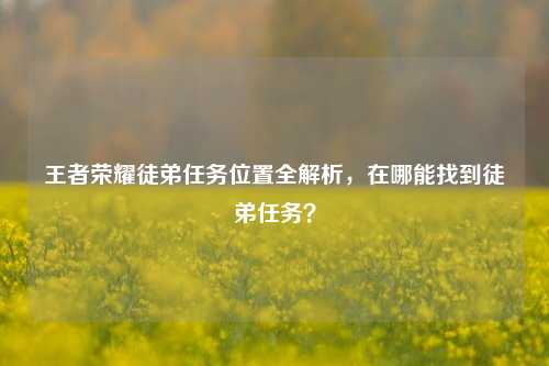 王者荣耀徒弟任务位置全解析,在哪能找到徒弟任务?
