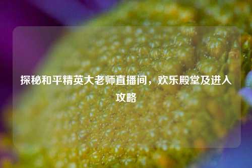 探秘和平精英大老师直播间，欢乐殿堂及进入攻略