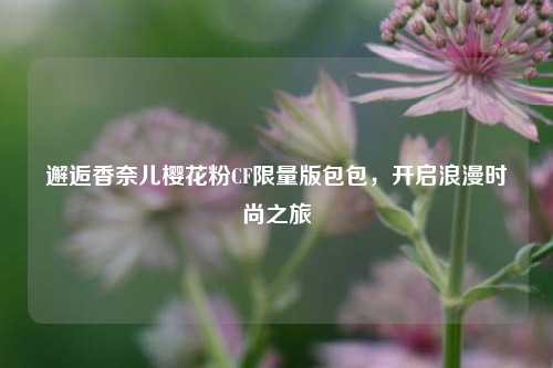 邂逅香奈儿樱花粉CF限量版包包,开启浪漫时尚之旅