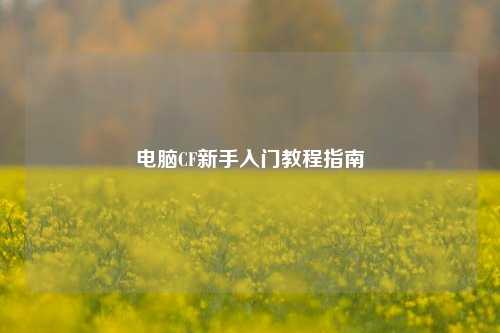 电脑CF新手入门教程指南