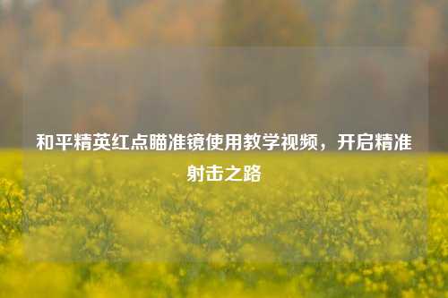 和平精英红点瞄准镜使用教学视频,开启精准射击之路