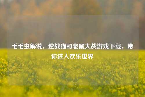 毛毛虫解说，逆战猫和老鼠大战游戏下载，带你进入欢乐世界