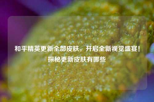 和平精英更新全部皮肤,开启全新视觉盛宴!探秘更新皮肤有哪些