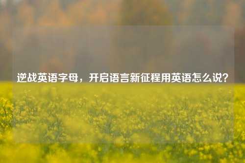 逆战英语字母,开启语言新征程用英语怎么说?