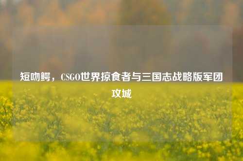 短吻鳄,CSGO世界掠食者与三国志战略版军团攻城