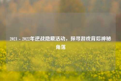 2021 - 2022年逆战隐藏活动,探寻游戏背后神秘角落